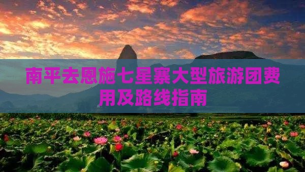 南平去恩施七星寨大型旅游团费用及路线指南