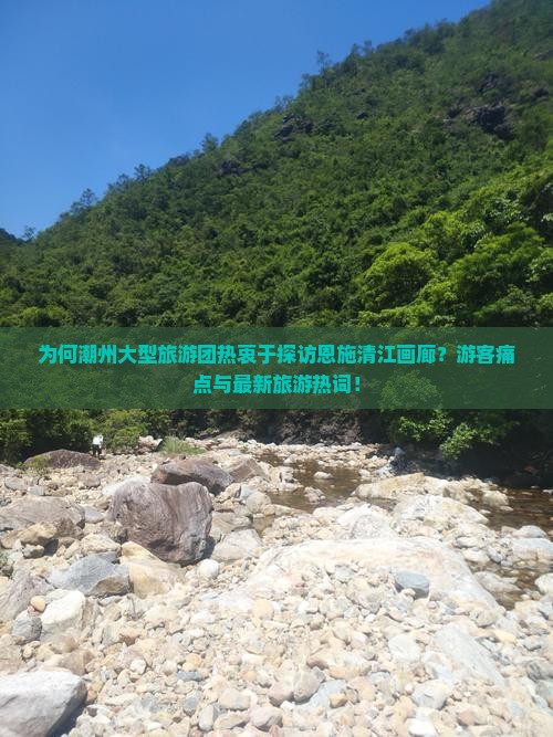 为何潮州大型旅游团热衷于探访恩施清江画廊？游客痛点与最新旅游热词！