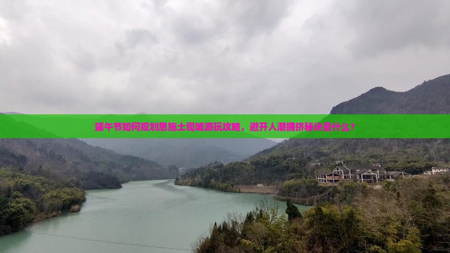 端午节如何规划恩施土司城游玩攻略，避开人潮拥挤秘诀是什么？