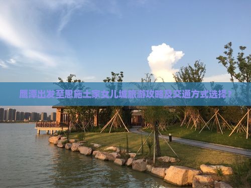 鹰潭出发至恩施土家女儿城旅游攻略及交通方式选择？