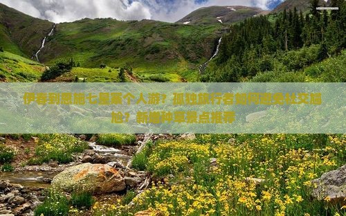 伊春到恩施七星寨个人游？孤独旅行者如何避免社交尴尬？新增种草景点推荐