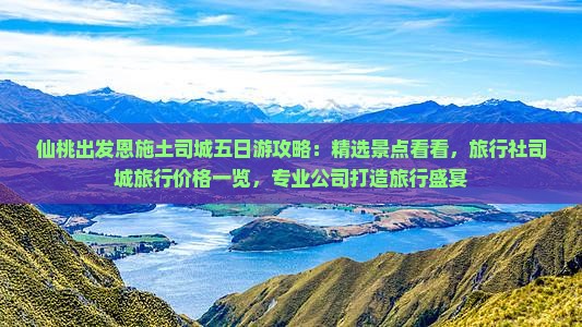 仙桃出发恩施土司城五日游攻略：精选景点看看，旅行社司城旅行价格一览，专业公司打造旅行盛宴