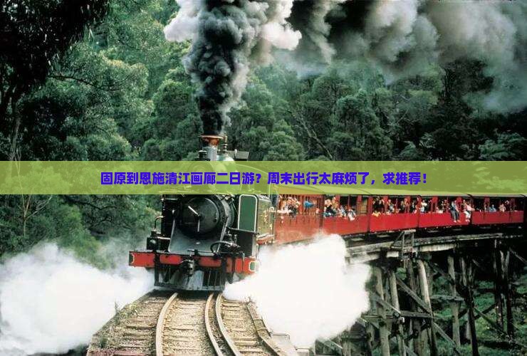固原到恩施清江画廊二日游？周末出行太麻烦了，求推荐！