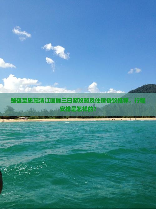 楚雄至恩施清江画廊三日游攻略及住宿餐饮推荐，行程安排是怎样的？