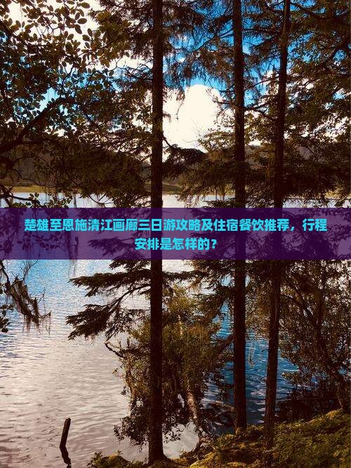 楚雄至恩施清江画廊三日游攻略及住宿餐饮推荐，行程安排是怎样的？