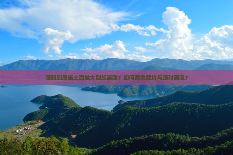 濮阳到恩施土司城大型旅游团？如何避免踩坑与跟对潮流？