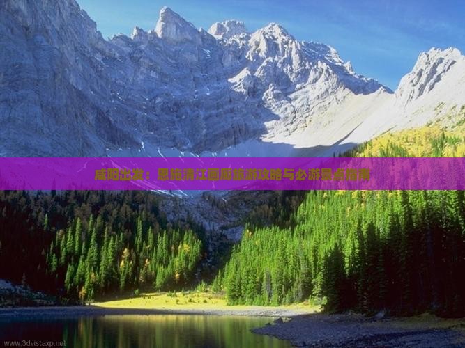 咸阳出发：恩施清江画廊旅游攻略与必游景点指南