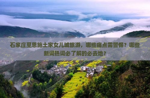 石家庄至恩施土家女儿城旅游，哪些痛点需警惕？哪些新词热词必了解的必去地？