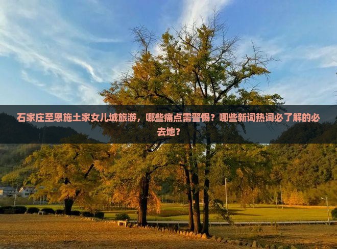 石家庄至恩施土家女儿城旅游，哪些痛点需警惕？哪些新词热词必了解的必去地？