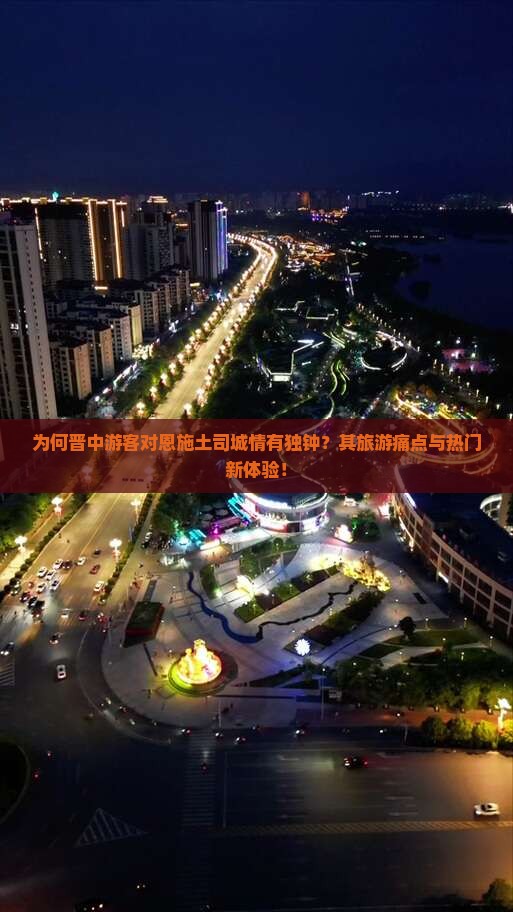 为何晋中游客对恩施土司城情有独钟？其旅游痛点与热门新体验！