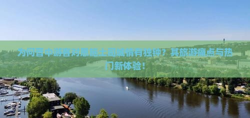 为何晋中游客对恩施土司城情有独钟？其旅游痛点与热门新体验！