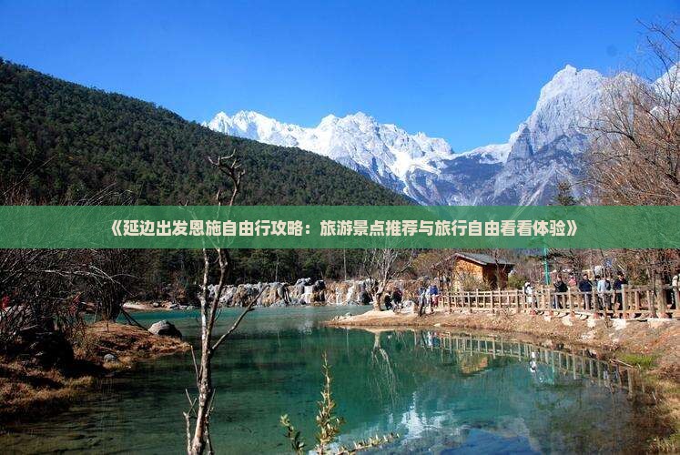 《延边出发恩施自由行攻略：旅游景点推荐与旅行自由看看体验》