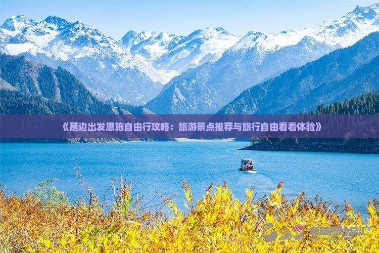 《延边出发恩施自由行攻略：旅游景点推荐与旅行自由看看体验》
