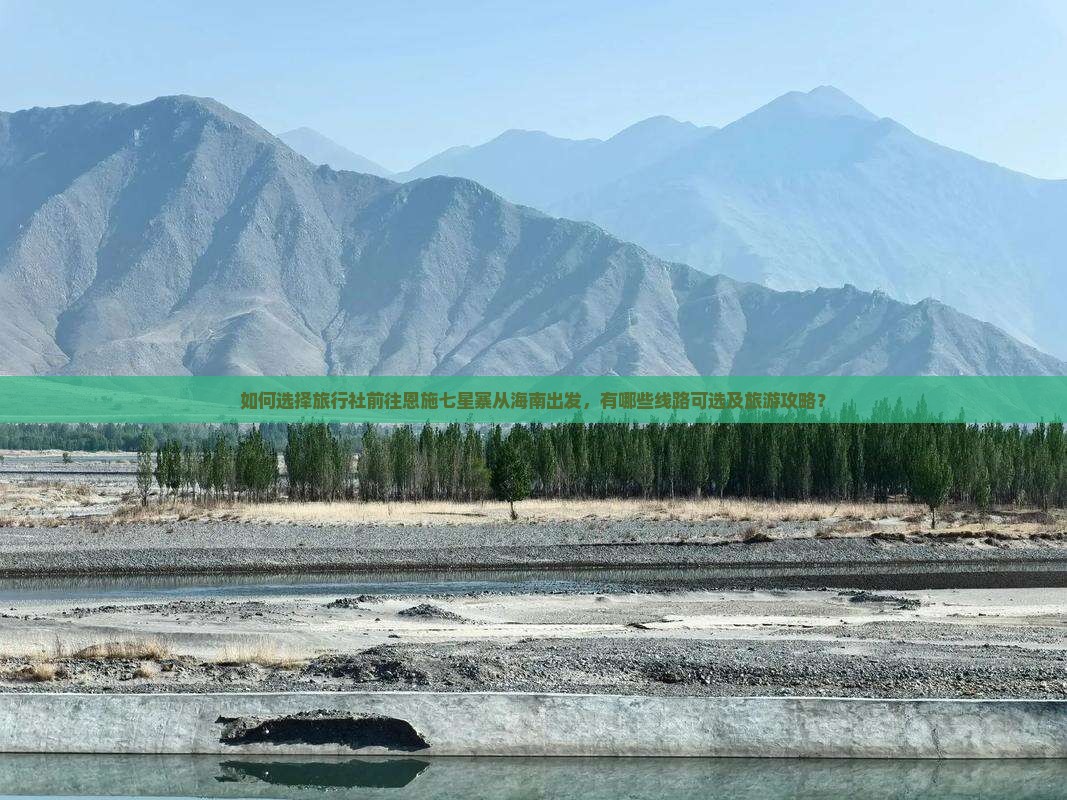 如何选择旅行社前往恩施七星寨从海南出发，有哪些线路可选及旅游攻略？