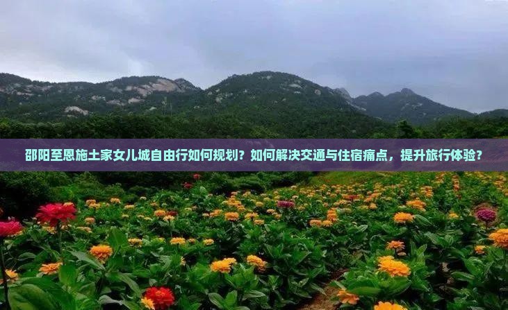 邵阳至恩施土家女儿城自由行如何规划？如何解决交通与住宿痛点，提升旅行体验？