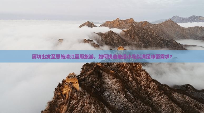 廊坊出发至恩施清江画廊旅游，如何挑选地道小吃以满足味蕾需求？