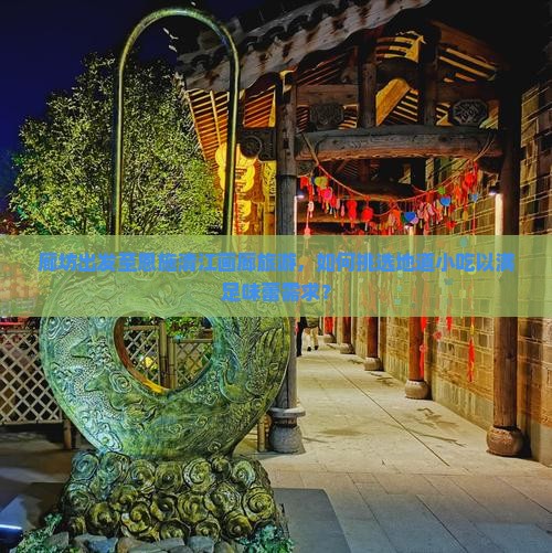 廊坊出发至恩施清江画廊旅游，如何挑选地道小吃以满足味蕾需求？
