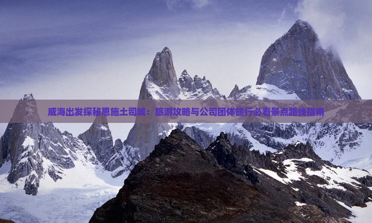 威海出发探秘恩施土司城：旅游攻略与公司团体旅行必看景点路线指南
