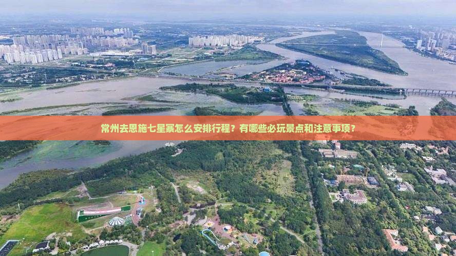 常州去恩施七星寨怎么安排行程？有哪些必玩景点和注意事项？