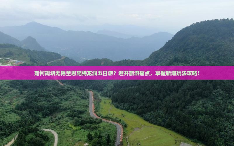 如何规划无锡至恩施腾龙洞五日游？避开旅游痛点，掌握新潮玩法攻略！