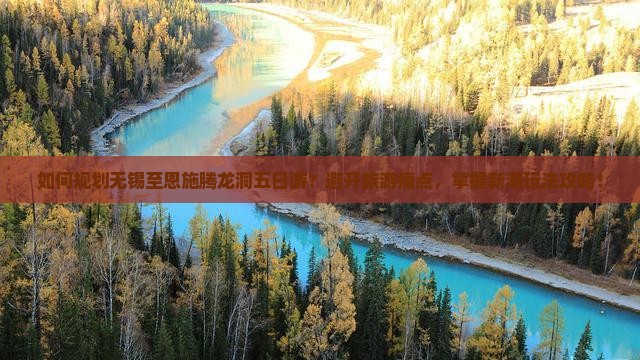 如何规划无锡至恩施腾龙洞五日游？避开旅游痛点，掌握新潮玩法攻略！