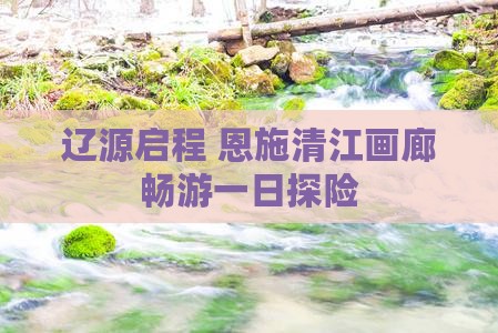 辽源启程 恩施清江画廊畅游一日探险