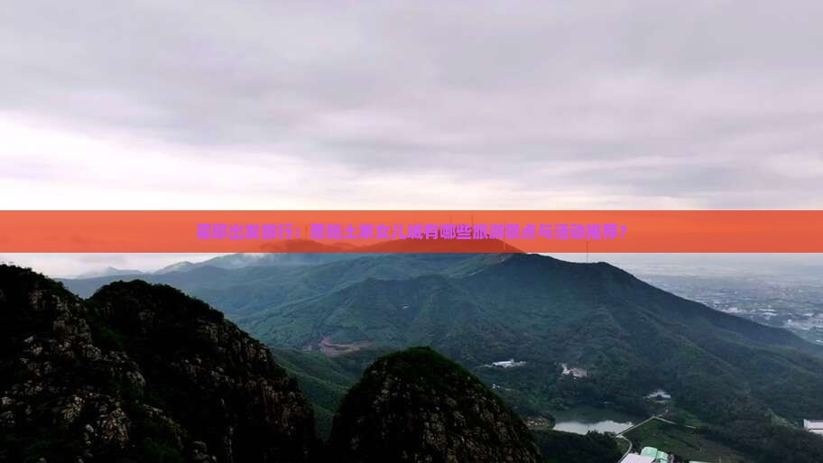 霍邱出发旅行：恩施土家女儿城有哪些旅游景点与活动推荐？