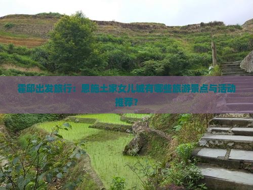 霍邱出发旅行：恩施土家女儿城有哪些旅游景点与活动推荐？
