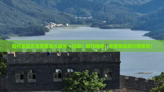 如何实现天津至恩施大峡谷一日游？避开拥堵，享受快速旅行新体验！
