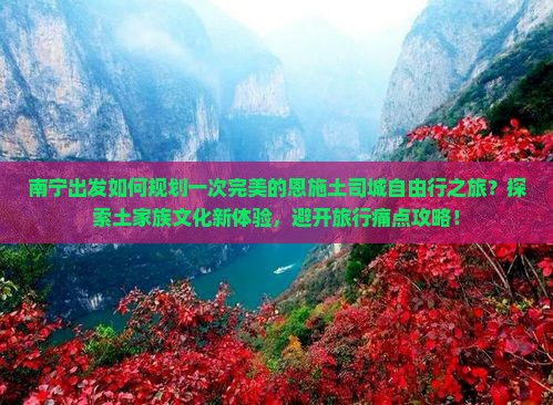 南宁出发如何规划一次完美的恩施土司城自由行之旅？探索土家族文化新体验，避开旅行痛点攻略！
