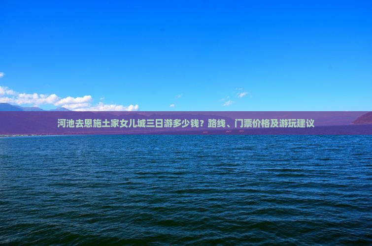 河池去恩施土家女儿城三日游多少钱？路线、门票价格及游玩建议