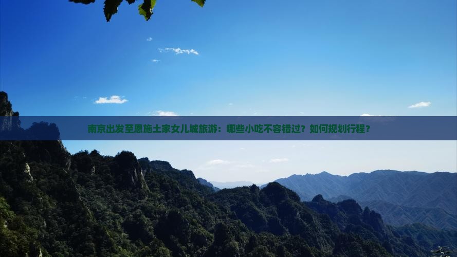 南京出发至恩施土家女儿城旅游：哪些小吃不容错过？如何规划行程？