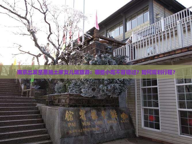南京出发至恩施土家女儿城旅游：哪些小吃不容错过？如何规划行程？