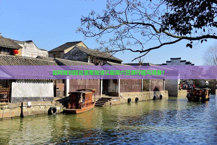 如何规划延边至恩施清江画廊六日游行程与预算？