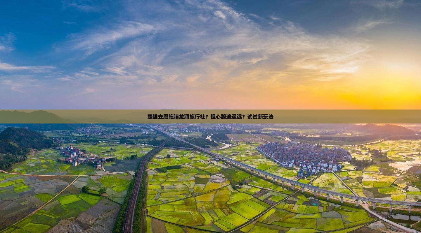 楚雄去恩施腾龙洞旅行社？担心路途遥远？试试新玩法