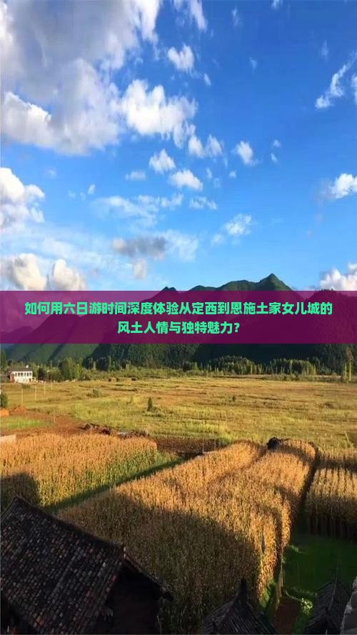 如何用六日游时间深度体验从定西到恩施土家女儿城的风土人情与独特魅力？
