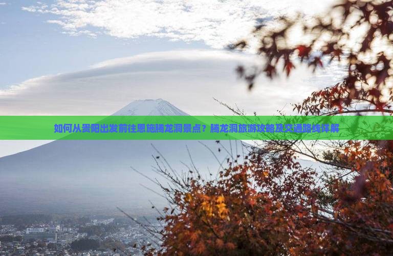 如何从贵阳出发前往恩施腾龙洞景点？腾龙洞旅游攻略及交通路线详解