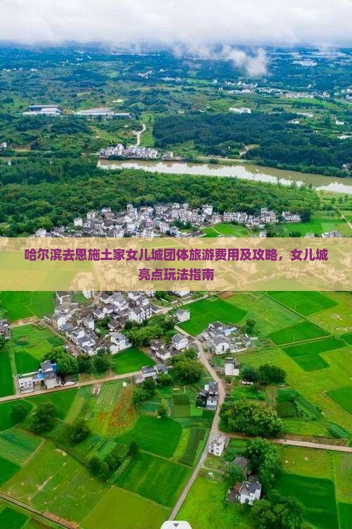 哈尔滨去恩施土家女儿城团体旅游费用及攻略，女儿城亮点玩法指南