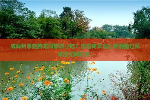 威海到恩施腾龙洞旅游小吃？想省钱又省心就别错过私家团和网红地！
