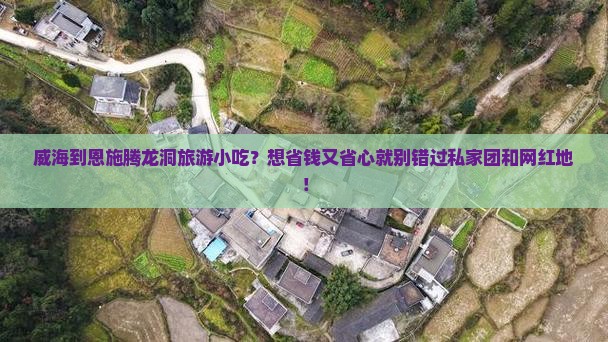 威海到恩施腾龙洞旅游小吃？想省钱又省心就别错过私家团和网红地！
