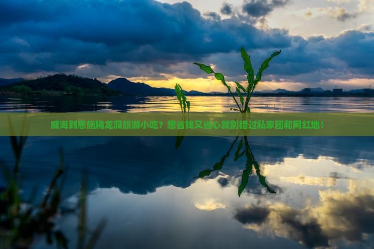 威海到恩施腾龙洞旅游小吃？想省钱又省心就别错过私家团和网红地！