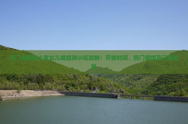 天门去恩施土家女儿城旅游小吃攻略：开放时间、热门餐馆及门票信息