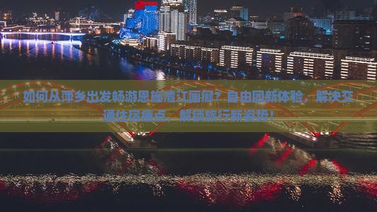 如何从萍乡出发畅游恩施清江画廊？自由团新体验，解决交通住宿痛点，解锁旅行新姿势！