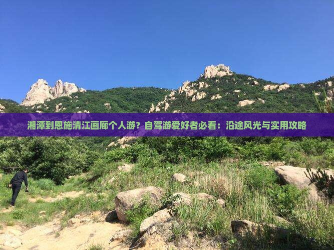 湘潭到恩施清江画廊个人游？自驾游爱好者必看：沿途风光与实用攻略