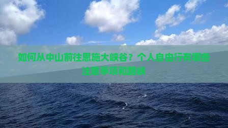 如何从中山前往恩施大峡谷？个人自由行有哪些注意事项和路峡