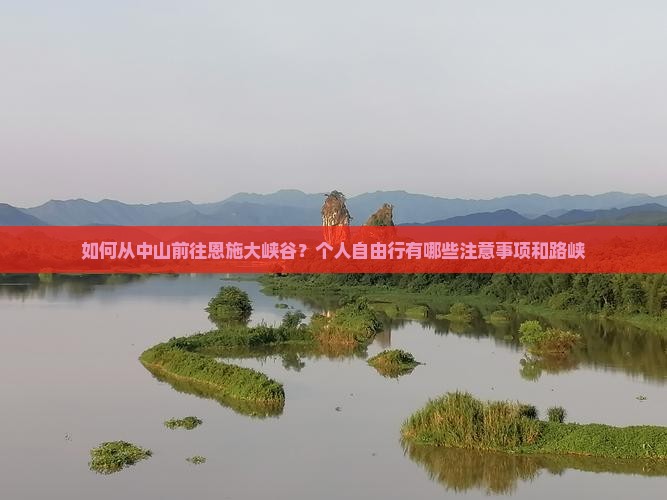 如何从中山前往恩施大峡谷？个人自由行有哪些注意事项和路峡