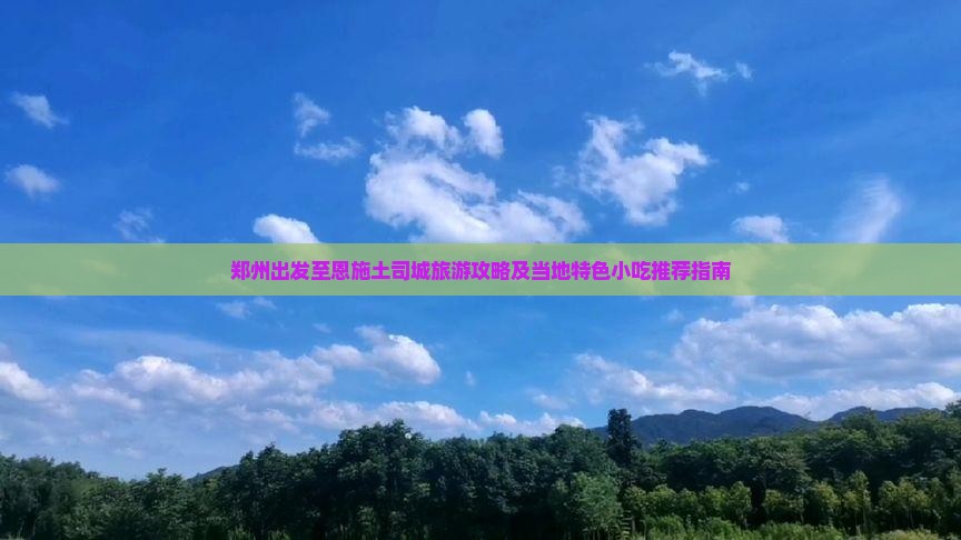 郑州出发至恩施土司城旅游攻略及当地特色小吃推荐指南