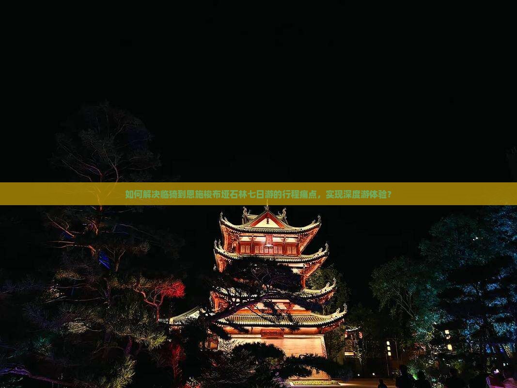 如何解决临猗到恩施梭布垭石林七日游的行程痛点，实现深度游体验？