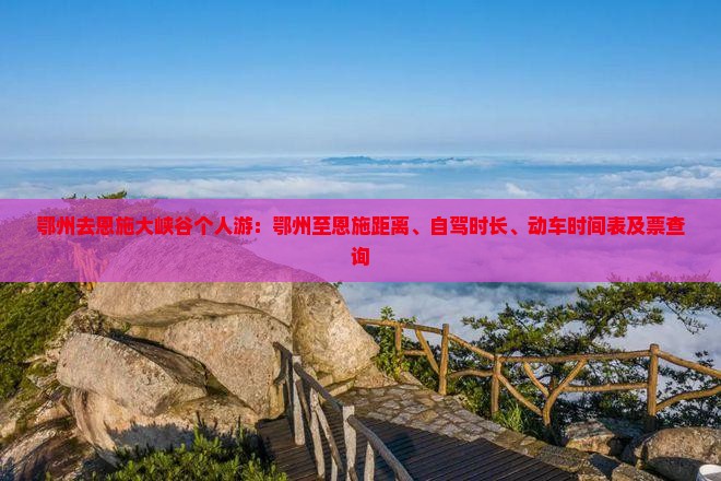 鄂州去恩施大峡谷个人游：鄂州至恩施距离、自驾时长、动车时间表及票查询