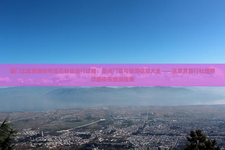 厦门出发恩施梭布垭石林自由行攻略：景点门票与旅游信息大全——张家界旅行社提供详细梭布旅游指南
